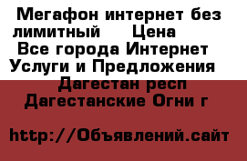 Мегафон интернет без лимитный   › Цена ­ 800 - Все города Интернет » Услуги и Предложения   . Дагестан респ.,Дагестанские Огни г.